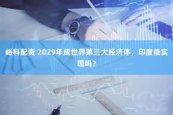 峪科配资 2029年成世界第三大经济体，印度能实现吗？