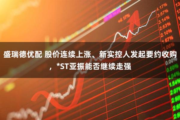 盛瑞德优配 股价连续上涨、新实控人发起要约收购，*ST亚振能否继续走强