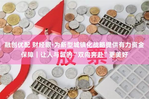 融创优配 财经眼·为新型城镇化战略提供有力资金保障｜让人与城的“双向奔赴”更美好