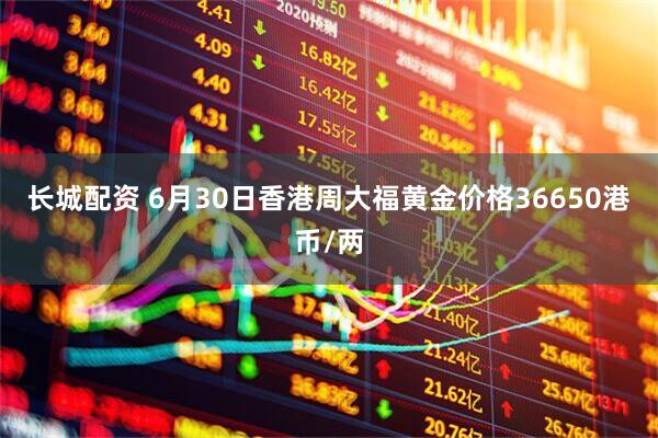 长城配资 6月30日香港周大福黄金价格36650港币/两