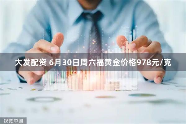 大发配资 6月30日周六福黄金价格978元/克
