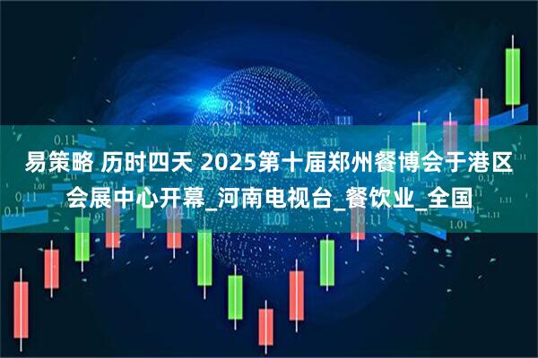 易策略 历时四天 2025第十届郑州餐博会于港区会展中心开幕_河南电视台_餐饮业_全国