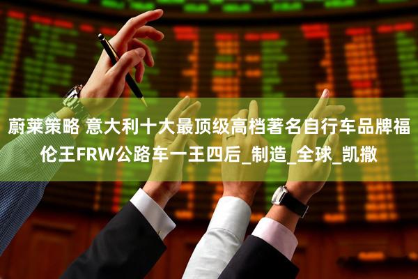 蔚莱策略 意大利十大最顶级高档著名自行车品牌福伦王FRW公路车一王四后_制造_全球_凯撒