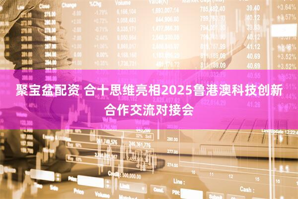 聚宝盆配资 合十思维亮相2025鲁港澳科技创新合作交流对接会