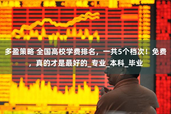 多盈策略 全国高校学费排名，一共5个档次！免费，真的才是最好的_专业_本科_毕业