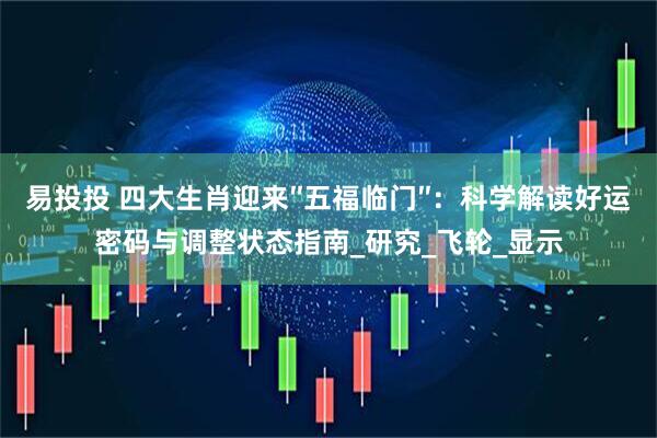 易投投 四大生肖迎来″五福临门″:科学解读好运密码与调整状态指南_研究_飞轮_显示