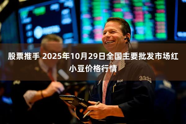 股票推手 2025年10月29日全国主要批发市场红小豆价格行情