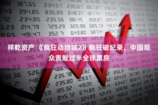 祥乾资产 《疯狂动物城2》疯狂破纪录，中国观众贡献过半全球票房