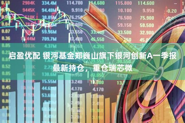 启盈优配 银河基金郑巍山旗下银河创新A一季报最新持仓，重仓瑞芯微