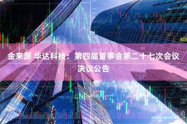 金来源 华达科技：第四届董事会第二十七次会议决议公告