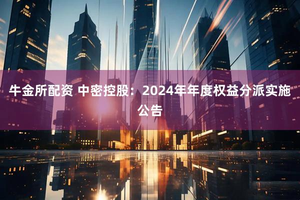 牛金所配资 中密控股：2024年年度权益分派实施公告