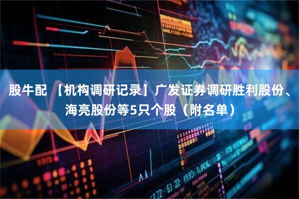 股牛配 【机构调研记录】广发证券调研胜利股份、海亮股份等5只个股（附名单）
