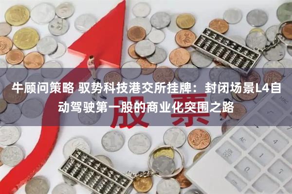 牛顾问策略 驭势科技港交所挂牌：封闭场景L4自动驾驶第一股的商业化突围之路